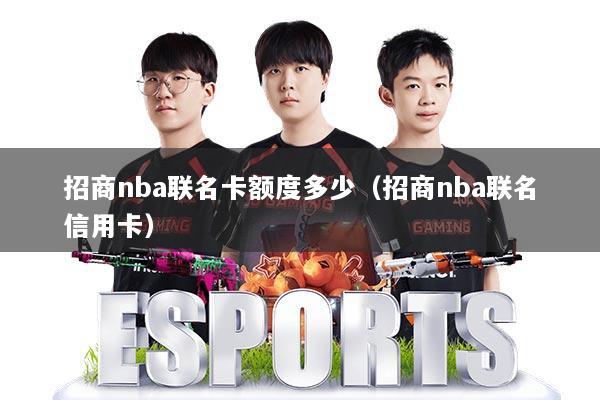 招商nba联名卡额度多少（招商nba联名信用卡）