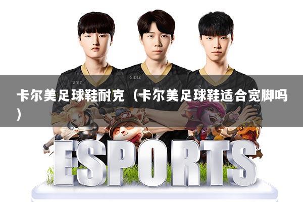 卡尔美足球鞋耐克（卡尔美足球鞋适合宽脚吗）