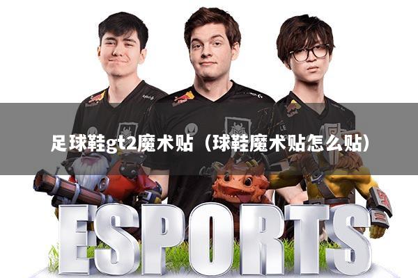 足球鞋gt2魔术贴（球鞋魔术贴怎么贴）