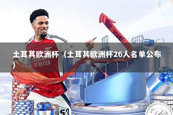 土耳其欧洲杯（土耳其欧洲杯26人名单公布）