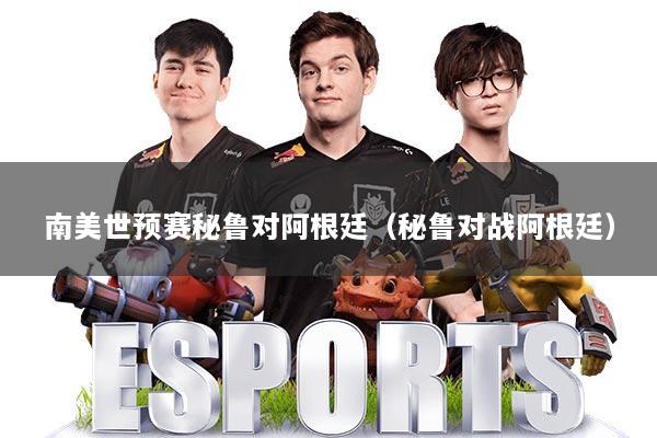 南美世预赛秘鲁对阿根廷（秘鲁对战阿根廷）