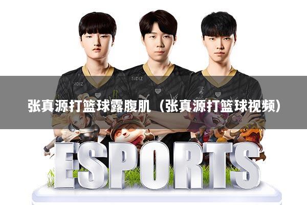 张真源打篮球露腹肌（张真源打篮球视频）