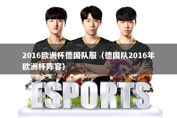 2016欧洲杯德国队服（德国队2016年欧洲杯阵容）