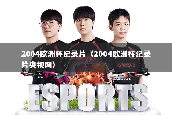 2004欧洲杯纪录片（2004欧洲杯纪录片央视网）