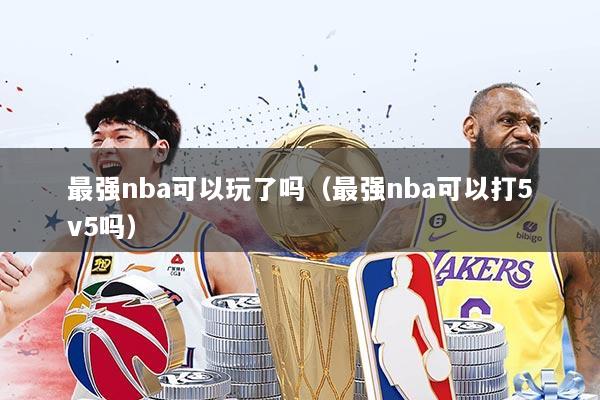 最强nba可以玩了吗（最强nba可以打5v5吗）